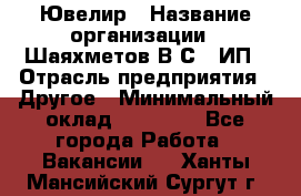 Ювелир › Название организации ­ Шаяхметов В.С., ИП › Отрасль предприятия ­ Другое › Минимальный оклад ­ 80 000 - Все города Работа » Вакансии   . Ханты-Мансийский,Сургут г.